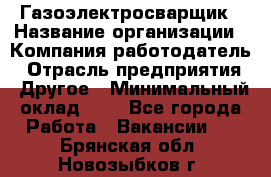 Газоэлектросварщик › Название организации ­ Компания-работодатель › Отрасль предприятия ­ Другое › Минимальный оклад ­ 1 - Все города Работа » Вакансии   . Брянская обл.,Новозыбков г.